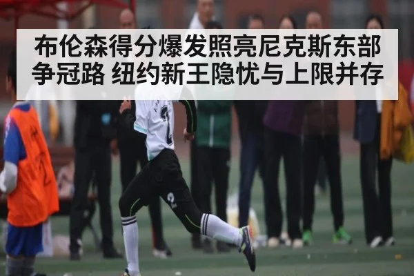 布伦森得分爆发照亮尼克斯东部争冠路 纽约新王隐忧与上限并存