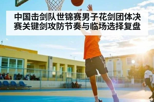 中国击剑队世锦赛男子花剑团体决赛关键剑攻防节奏与临场选择复盘