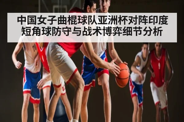 中国女子曲棍球队亚洲杯对阵印度短角球防守与战术博弈细节分析