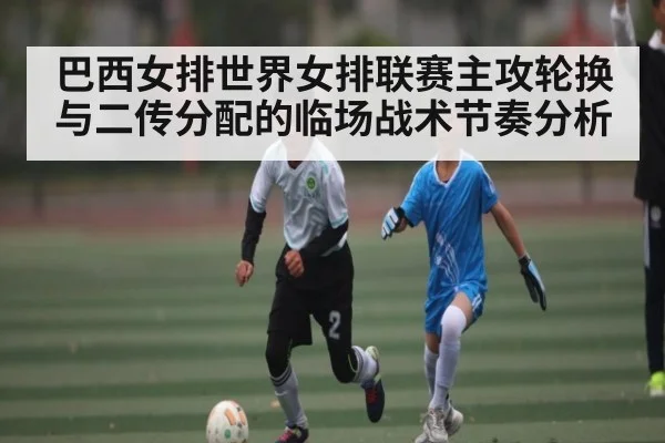 巴西女排世界女排联赛主攻轮换与二传分配的临场战术节奏分析