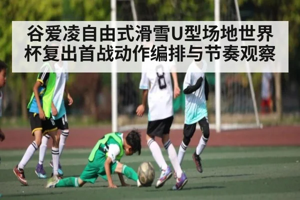 谷爱凌自由式滑雪U型场地世界杯复出首战动作编排与节奏观察