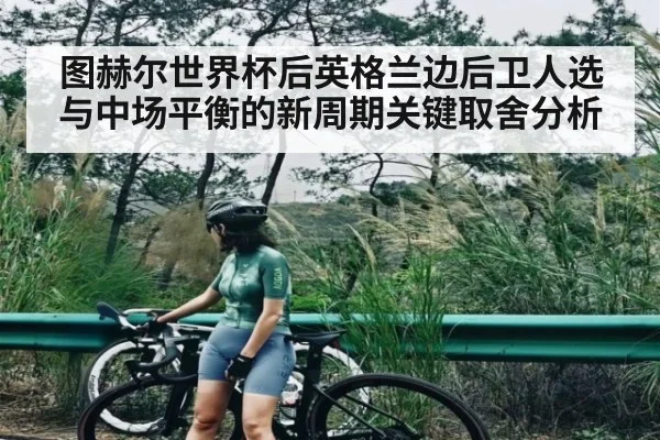 图赫尔世界杯后英格兰边后卫人选与中场平衡的新周期关键取舍分析